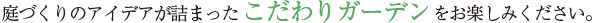 庭づくりのアイデアが詰まったこだわりガーデンをお楽しみください。